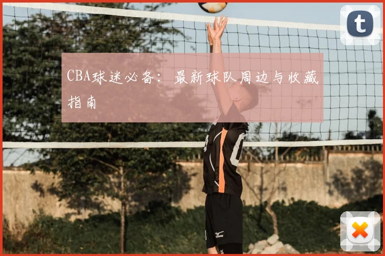 CBA球迷必备:最新球队周边与收藏指南