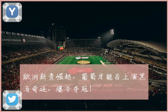 欧洲新贵崛起,葡萄牙能否上演黑马奇迹,爆冷夺冠!