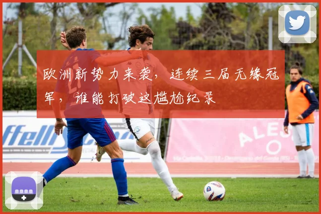 欧洲新势力来袭,连续三届无缘冠军,谁能打破这尴尬纪录